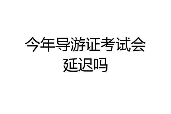 今年导游证考试会延迟吗