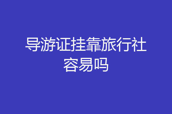 导游证挂靠旅行社容易吗