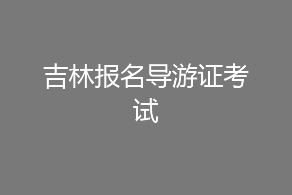 吉林报名导游证考试
