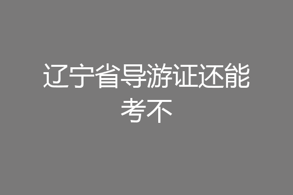 辽宁省导游证还能考不