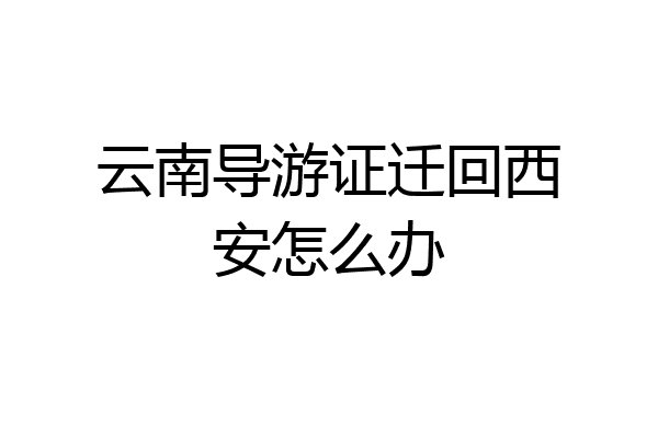 云南导游证迁回西安怎么办