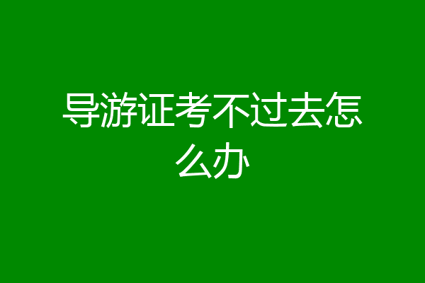 导游证考不过去怎么办