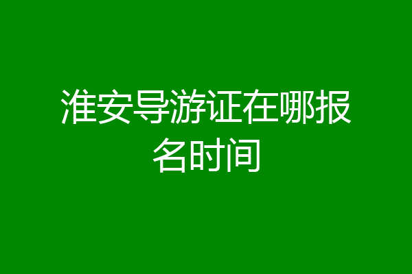 淮安导游证在哪报名时间