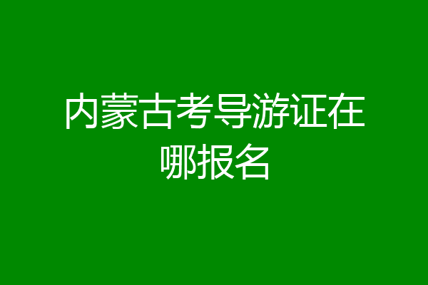 内蒙古考导游证在哪报名