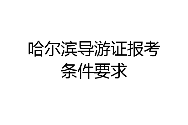 哈尔滨导游证报考条件要求