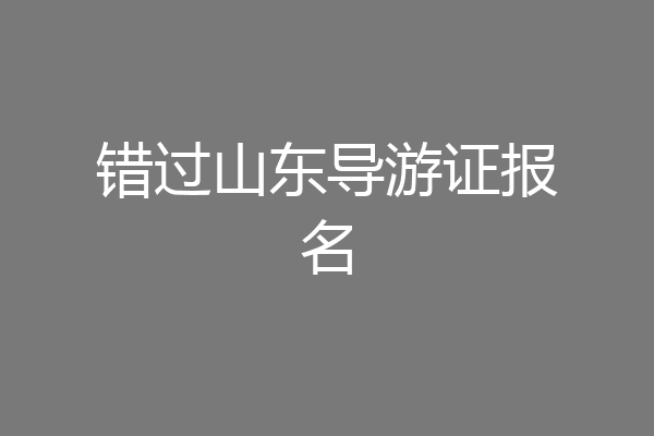 错过山东导游证报名