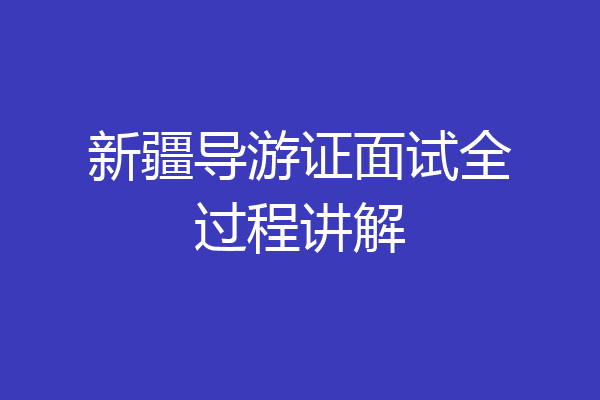 新疆导游证面试全过程讲解
