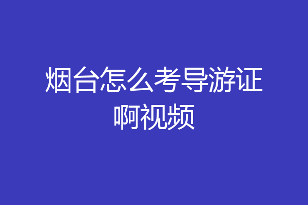 烟台怎么考导游证啊视频
