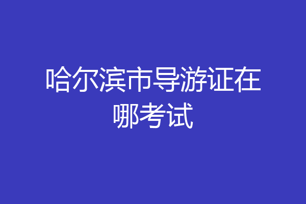 哈尔滨市导游证在哪考试