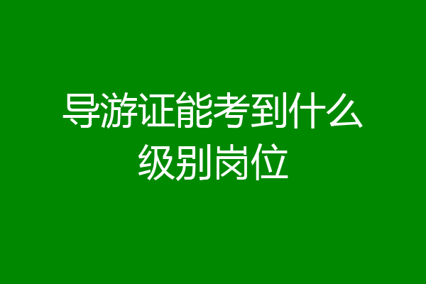 导游证能考到什么级别岗位
