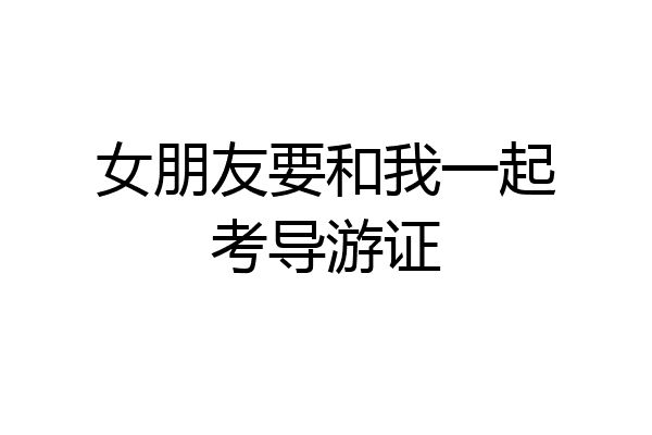 女朋友要和我一起考导游证