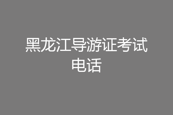 黑龙江导游证考试电话