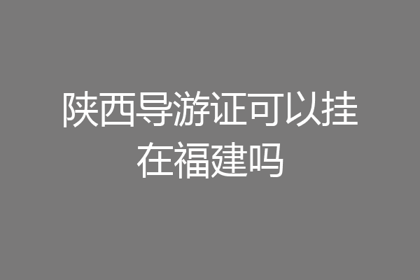 陕西导游证可以挂在福建吗