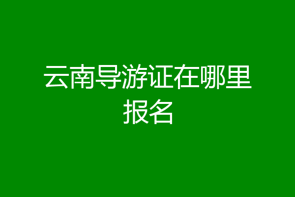 云南导游证在哪里报名