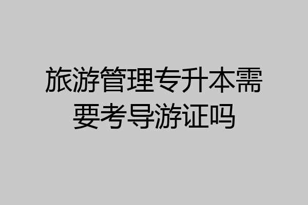 旅游管理专升本需要考导游证吗