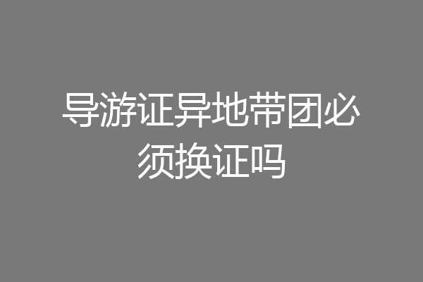 导游证异地带团必须换证吗