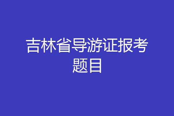 吉林省导游证报考题目
