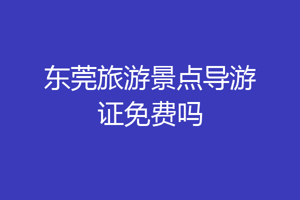 东莞旅游景点导游证免费吗