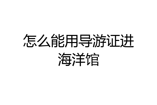 怎么能用导游证进海洋馆