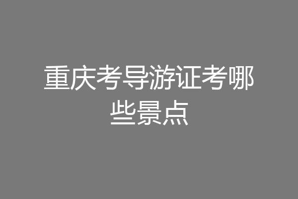 重庆考导游证考哪些景点