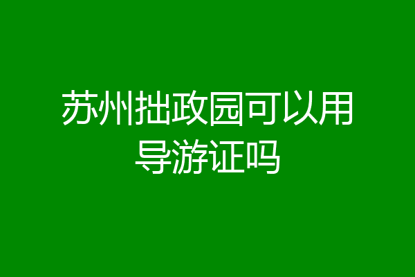 苏州拙政园可以用导游证吗
