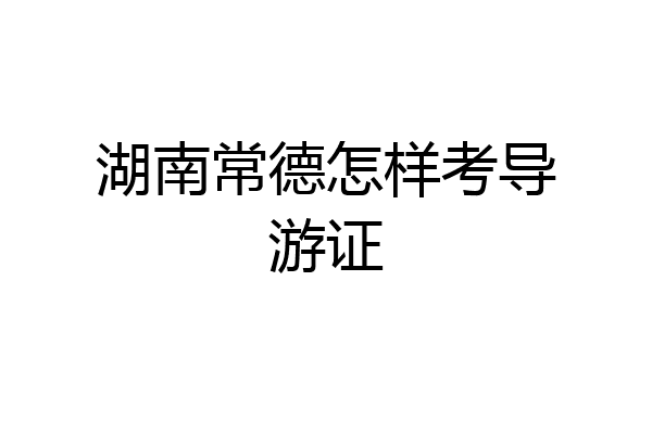 湖南常德怎样考导游证