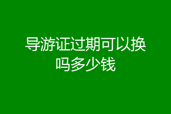 导游证过期可以换吗多少钱