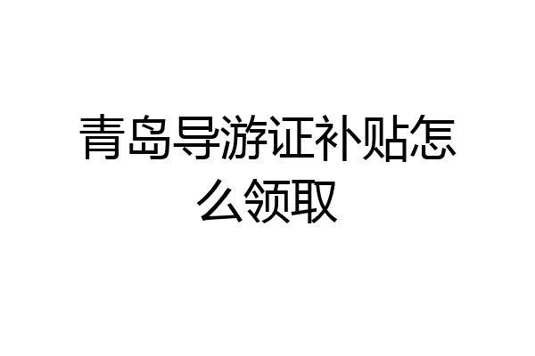 青岛导游证补贴怎么领取