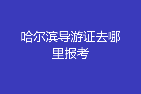 哈尔滨导游证去哪里报考