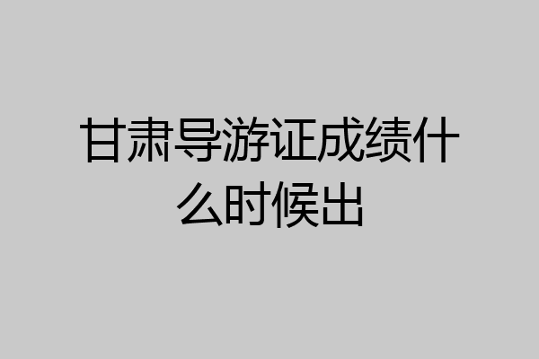 甘肃导游证成绩什么时候出