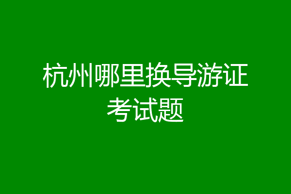 杭州哪里换导游证考试题