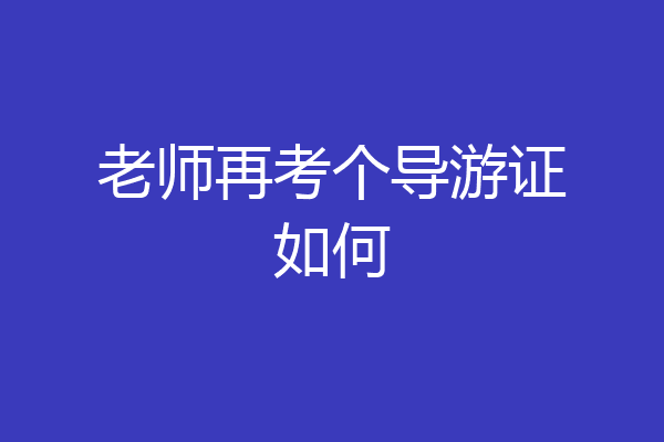 老师再考个导游证如何