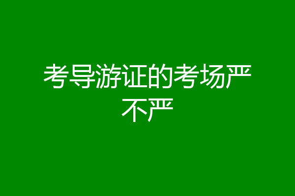 考导游证的考场严不严