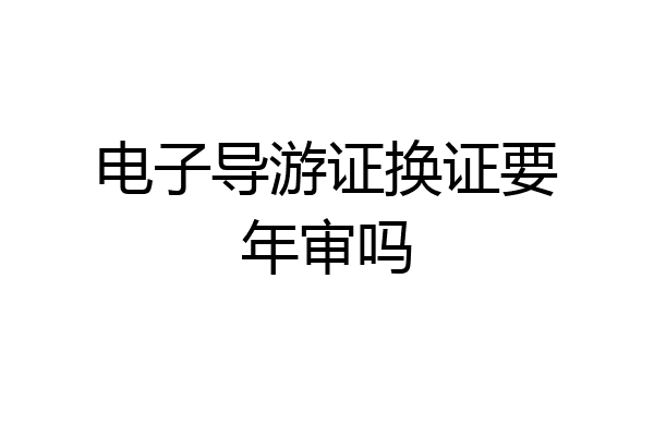 电子导游证换证要年审吗