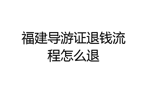福建导游证退钱流程怎么退