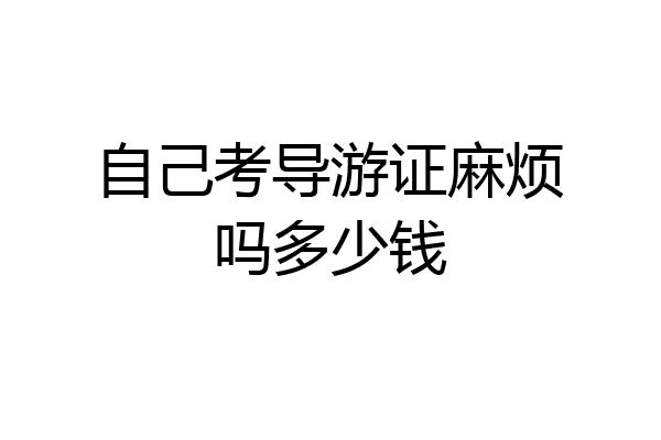 自己考导游证麻烦吗多少钱