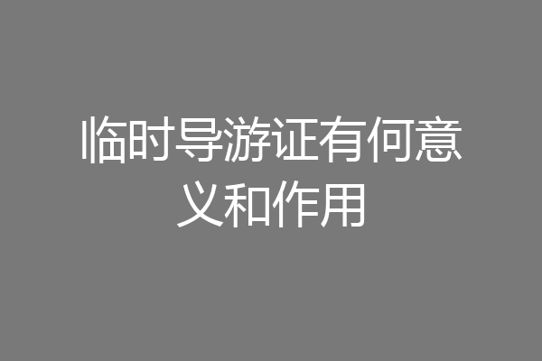 临时导游证有何意义和作用