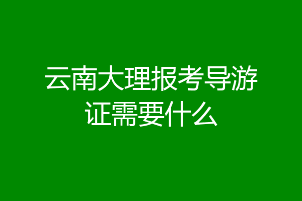 云南大理报考导游证需要什么