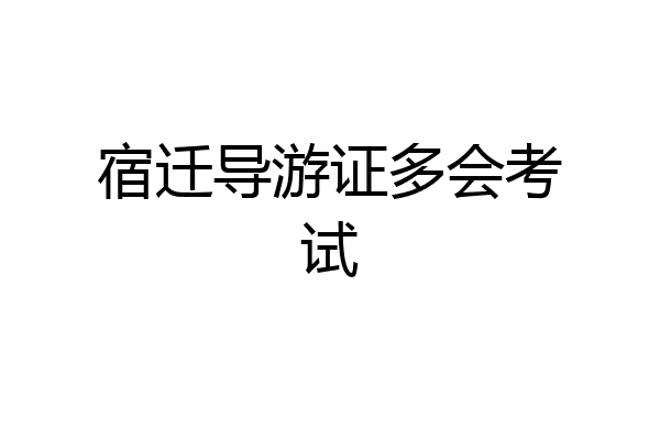 宿迁导游证多会考试