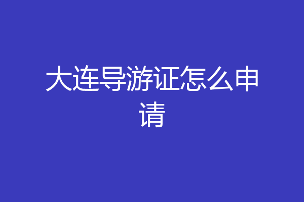 大连导游证怎么申请
