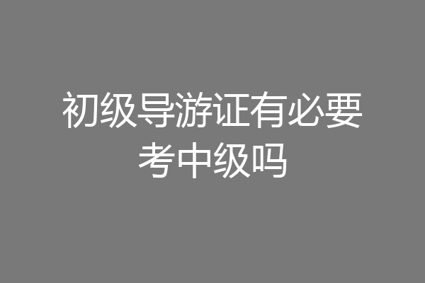 初级导游证有必要考中级吗