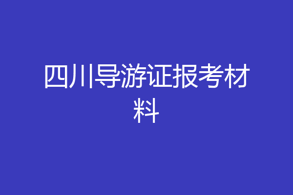 四川导游证报考材料