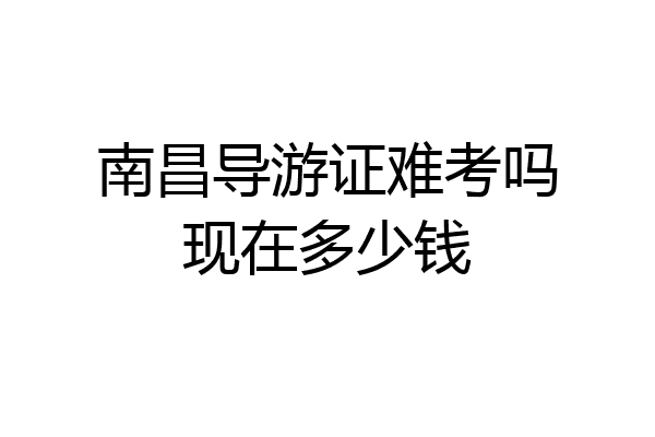 南昌导游证难考吗现在多少钱