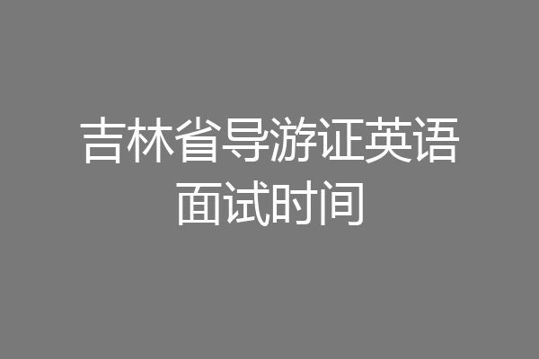 吉林省导游证英语面试时间