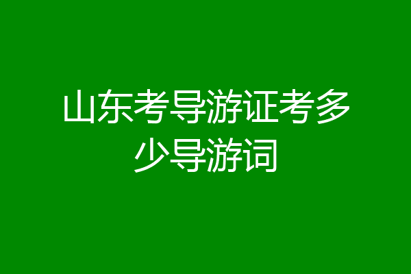 山东考导游证考多少导游词