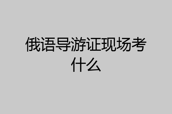 俄语导游证现场考什么
