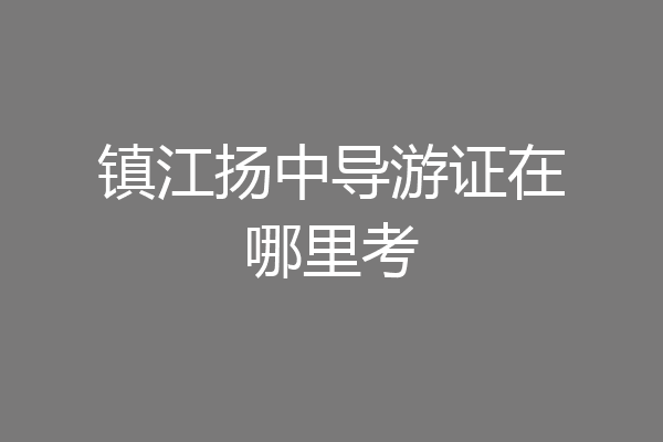镇江扬中导游证在哪里考