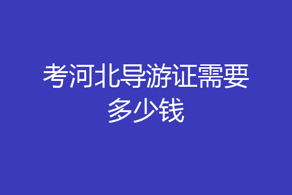 考河北导游证需要多少钱
