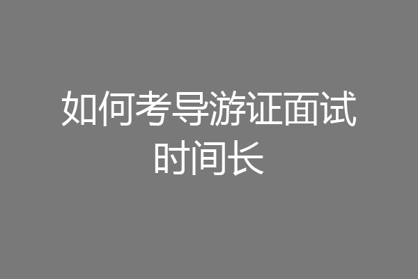 如何考导游证面试时间长