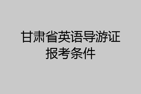 甘肃省英语导游证报考条件